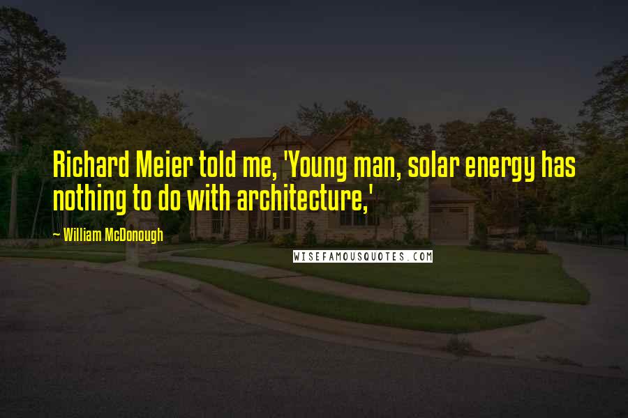William McDonough quotes: Richard Meier told me, 'Young man, solar energy has nothing to do with architecture,'
