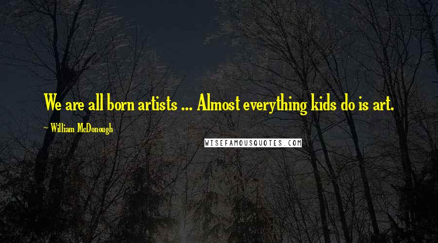 William McDonough quotes: We are all born artists ... Almost everything kids do is art.