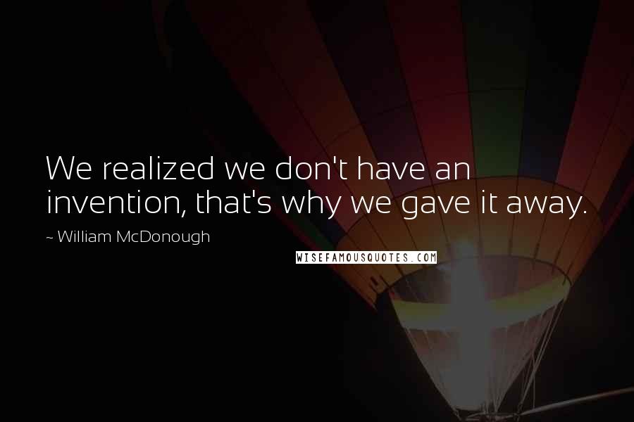 William McDonough quotes: We realized we don't have an invention, that's why we gave it away.