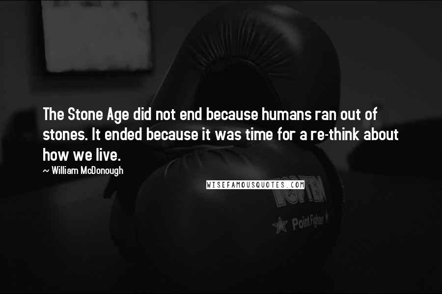 William McDonough quotes: The Stone Age did not end because humans ran out of stones. It ended because it was time for a re-think about how we live.