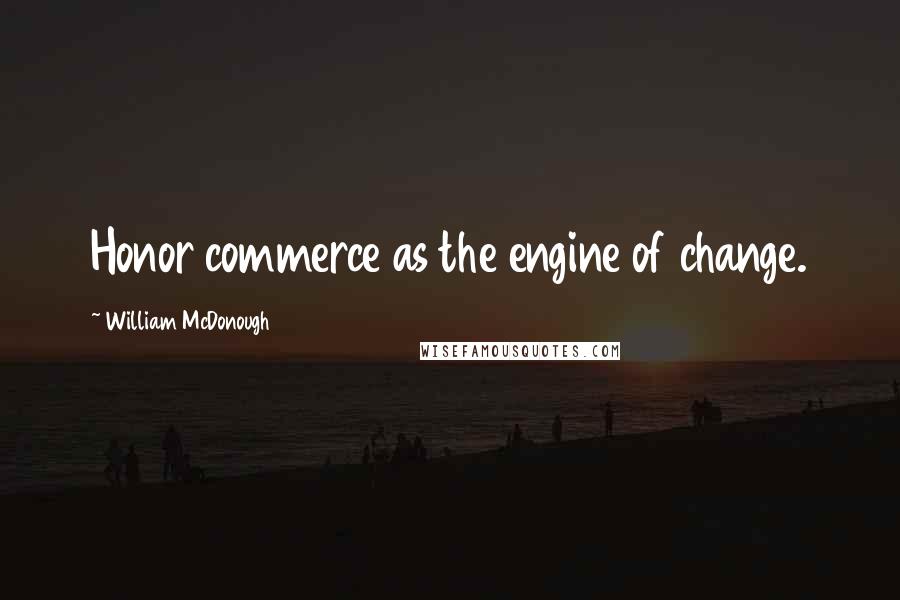William McDonough quotes: Honor commerce as the engine of change.