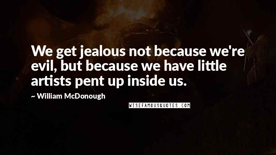 William McDonough quotes: We get jealous not because we're evil, but because we have little artists pent up inside us.