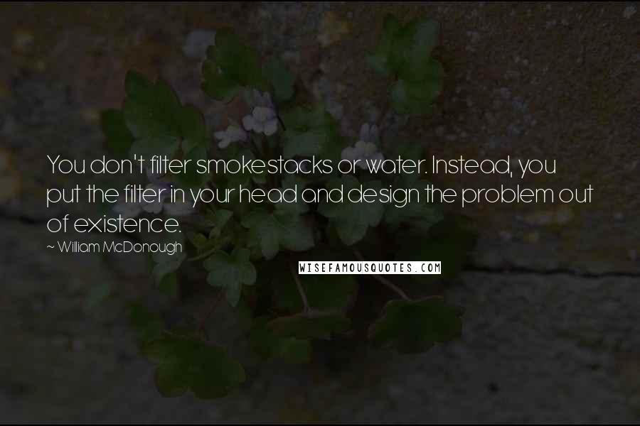 William McDonough quotes: You don't filter smokestacks or water. Instead, you put the filter in your head and design the problem out of existence.
