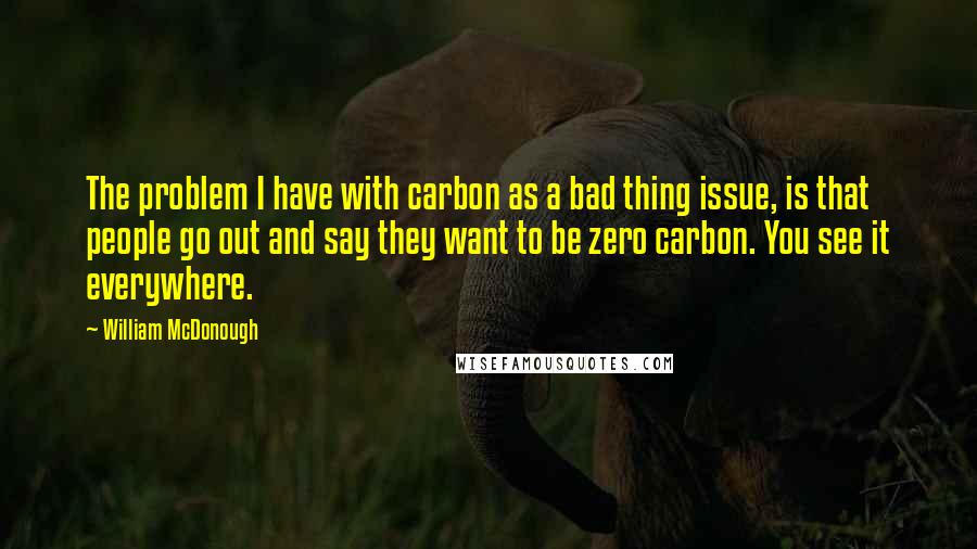 William McDonough quotes: The problem I have with carbon as a bad thing issue, is that people go out and say they want to be zero carbon. You see it everywhere. William McDonough quotes: The problem I have with carbon as a bad thing issue, is that people go out and say they want to be zero carbon. You see it everywhere.