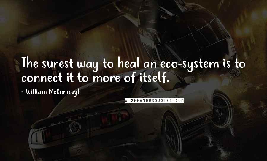 William McDonough quotes: The surest way to heal an eco-system is to connect it to more of itself.