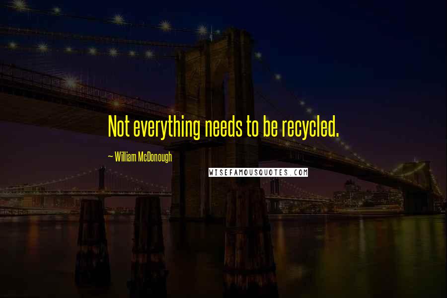 William McDonough quotes: Not everything needs to be recycled.