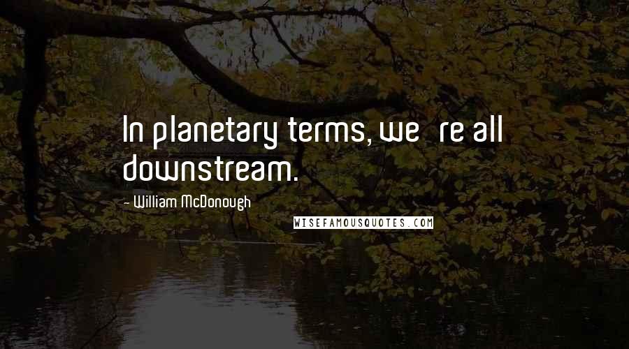 William McDonough quotes: In planetary terms, we're all downstream.