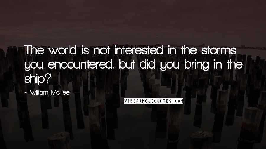 William McFee quotes: The world is not interested in the storms you encountered, but did you bring in the ship?