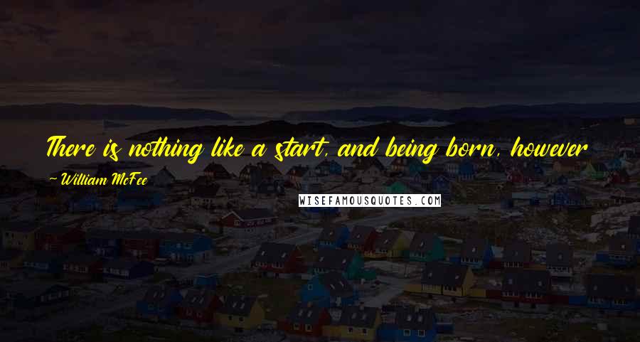 William McFee quotes: There is nothing like a start, and being born, however pessimistic one may become in later years, is undeniably a start.