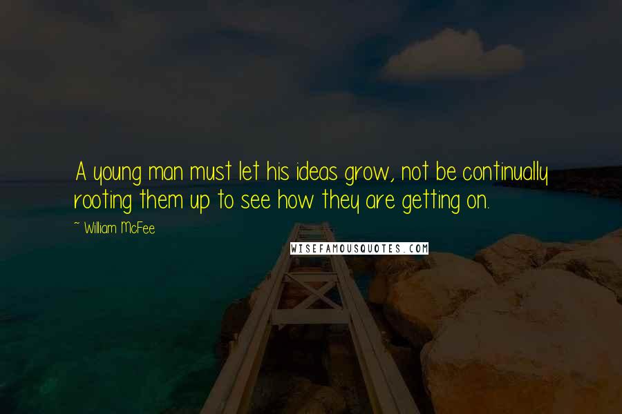 William McFee quotes: A young man must let his ideas grow, not be continually rooting them up to see how they are getting on. William McFee quotes: A young man must let his ideas grow, not be continually rooting them up to see how they are getting on.