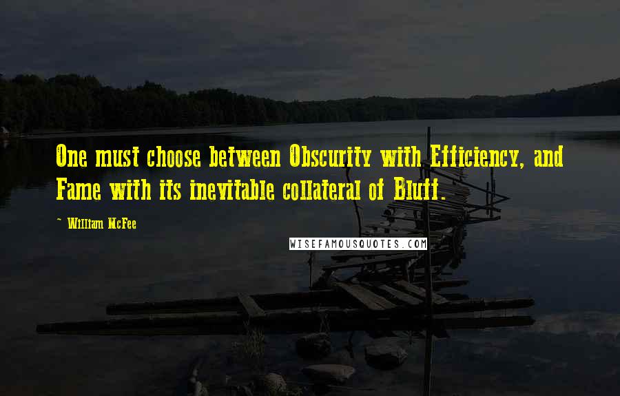 William McFee quotes: One must choose between Obscurity with Efficiency, and Fame with its inevitable collateral of Bluff. William McFee quotes: One must choose between Obscurity with Efficiency, and Fame with its inevitable collateral of Bluff.