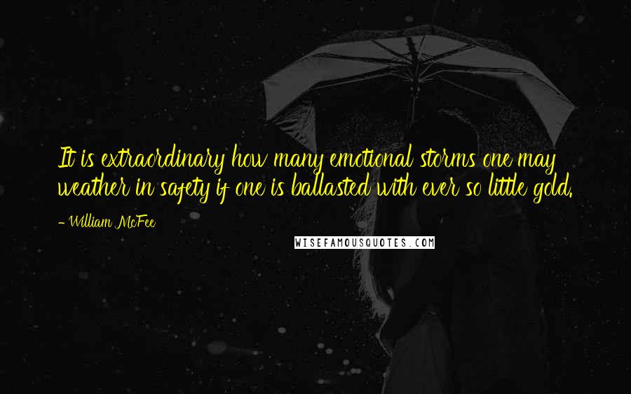 William McFee quotes: It is extraordinary how many emotional storms one may weather in safety if one is ballasted with ever so little gold. William McFee quotes: It is extraordinary how many emotional storms one may weather in safety if one is ballasted with ever so little gold.