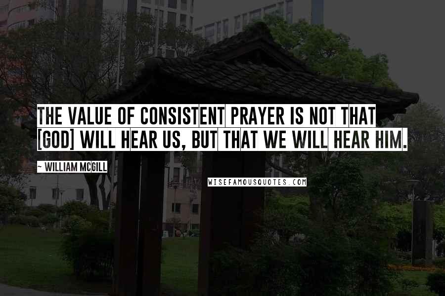 William McGill quotes: The value of consistent prayer is not that [God] will hear us, but that we will hear Him.