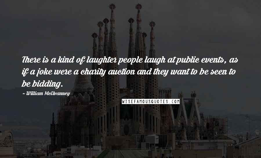 William McIlvanney quotes: There is a kind of laughter people laugh at public events, as if a joke were a charity auction and they want to be seen to be bidding.