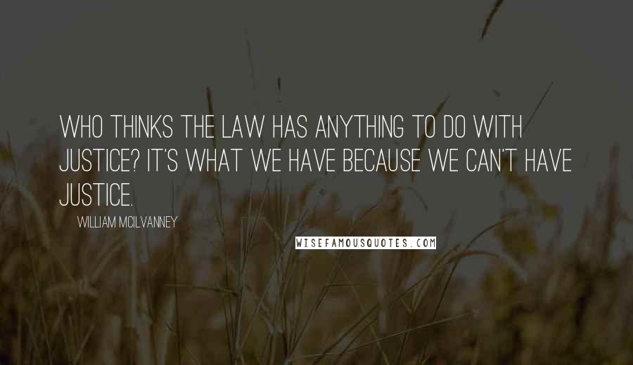 William McIlvanney quotes: Who thinks the law has anything to do with justice? It's what we have because we can't have justice.