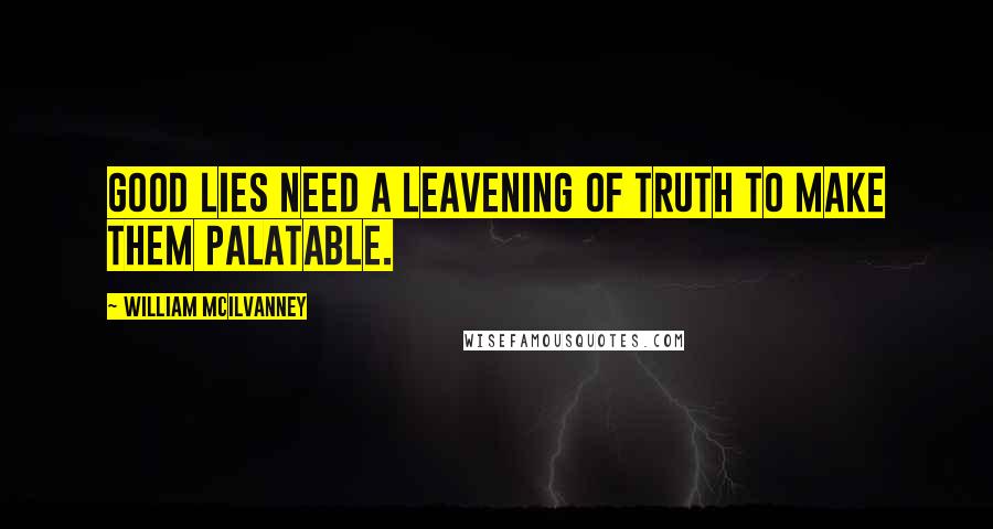 William McIlvanney quotes: Good lies need a leavening of truth to make them palatable.