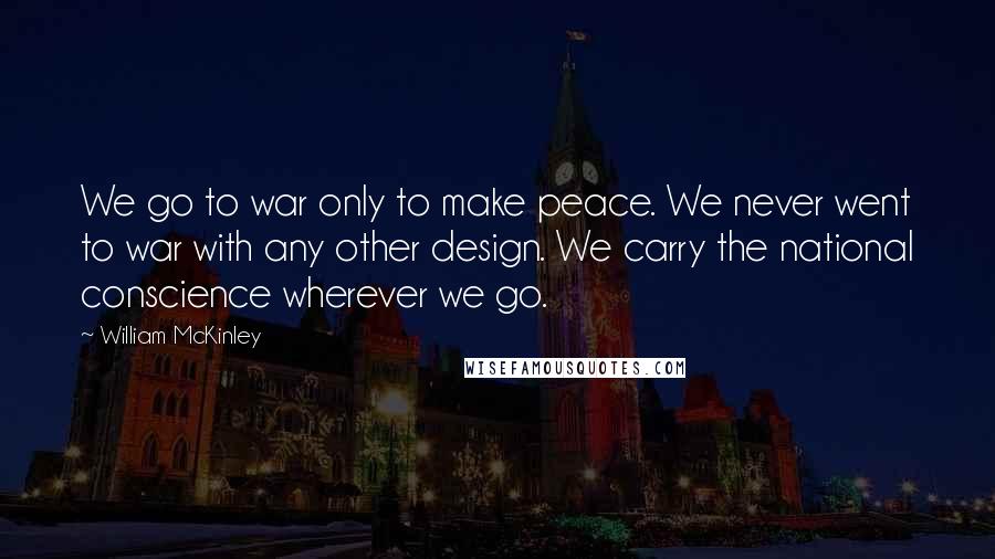 William McKinley quotes: We go to war only to make peace. We never went to war with any other design. We carry the national conscience wherever we go.