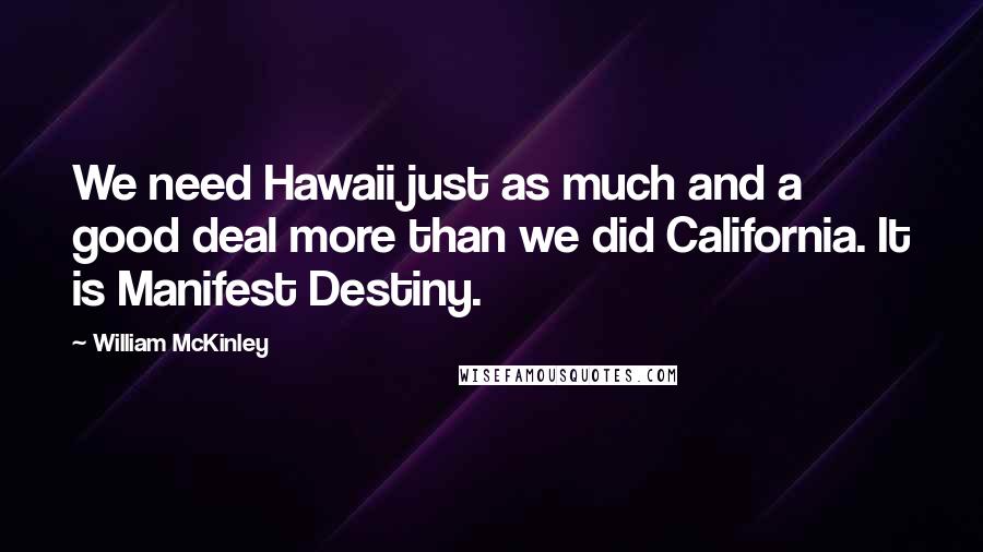 William McKinley quotes: We need Hawaii just as much and a good deal more than we did California. It is Manifest Destiny.