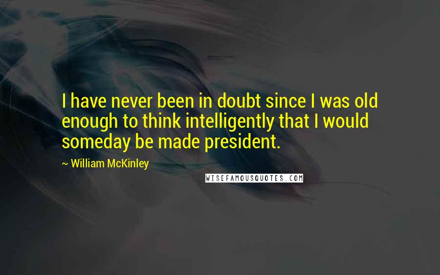 William McKinley quotes: I have never been in doubt since I was old enough to think intelligently that I would someday be made president. William McKinley quotes: I have never been in doubt since I was old enough to think intelligently that I would someday be made president.