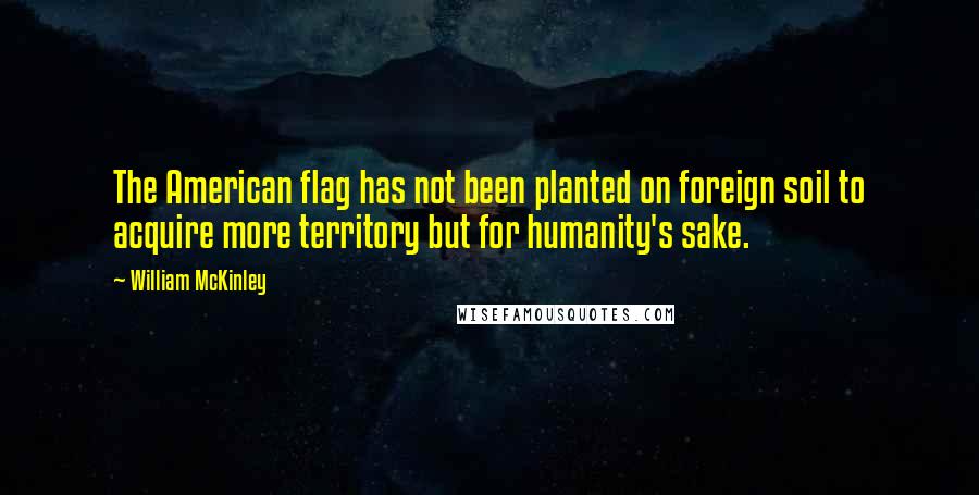 William McKinley quotes: The American flag has not been planted on foreign soil to acquire more territory but for humanity's sake. William McKinley quotes: The American flag has not been planted on foreign soil to acquire more territory but for humanity's sake.