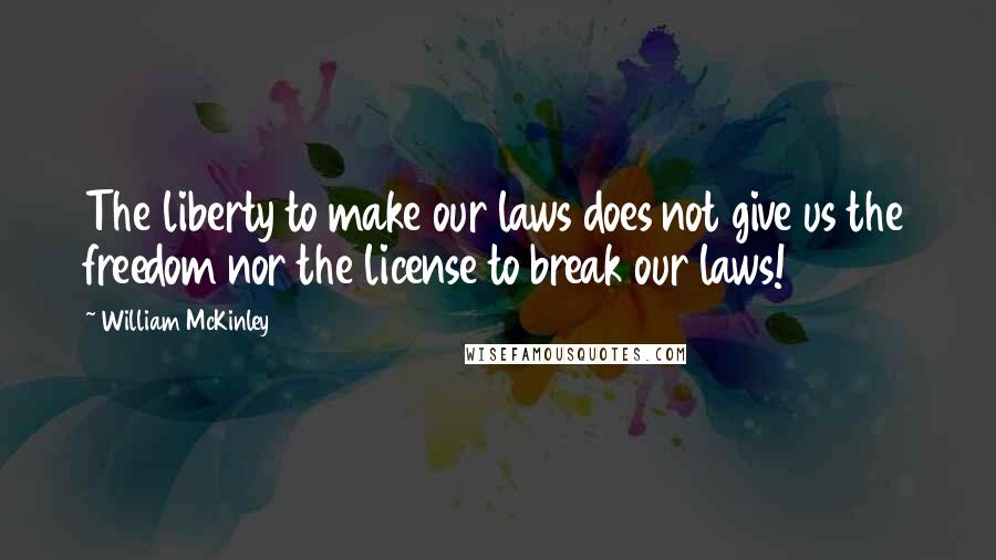 William McKinley quotes: The liberty to make our laws does not give us the freedom nor the license to break our laws!