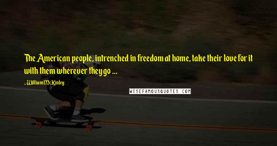 William McKinley quotes: The American people, intrenched in freedom at home, take their love for it with them wherever they go ... William McKinley quotes: The American people, intrenched in freedom at home, take their love for it with them wherever they go ...