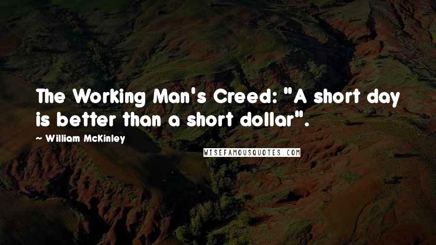 William McKinley quotes: The Working Man's Creed: "A short day is better than a short dollar".