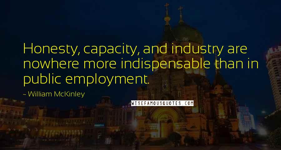 William McKinley quotes: Honesty, capacity, and industry are nowhere more indispensable than in public employment.