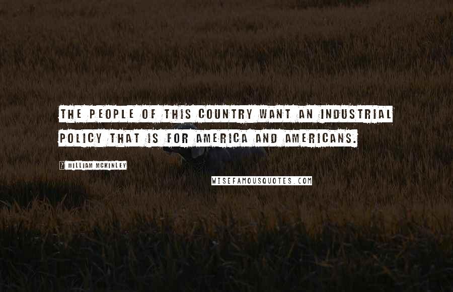 William McKinley quotes: The people of this country want an industrial policy that is for America and Americans.