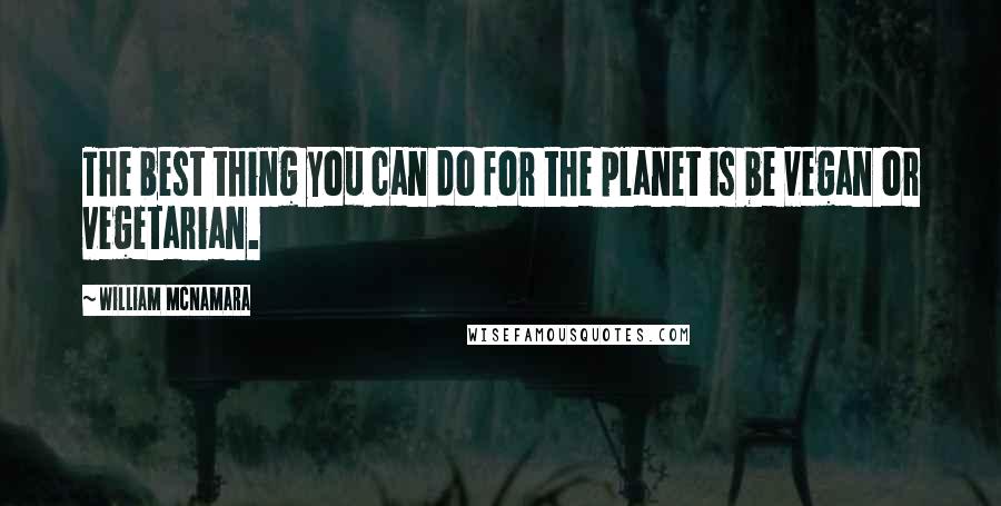 William McNamara quotes: The best thing you can do for the planet is be vegan or vegetarian.