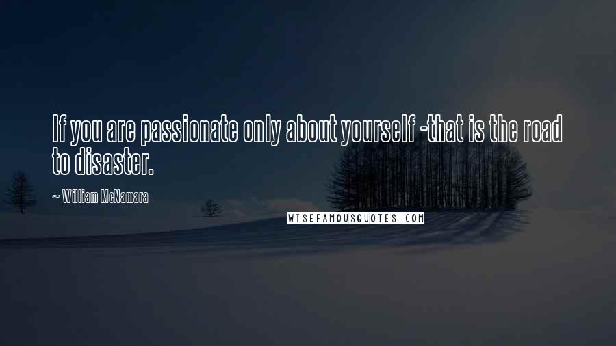 William McNamara quotes: If you are passionate only about yourself -that is the road to disaster.