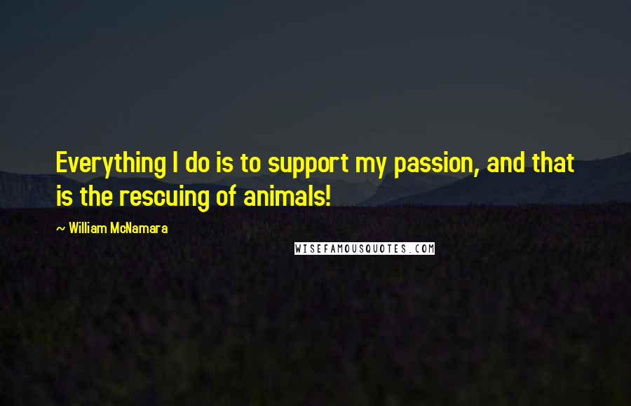 William McNamara quotes: Everything I do is to support my passion, and that is the rescuing of animals!