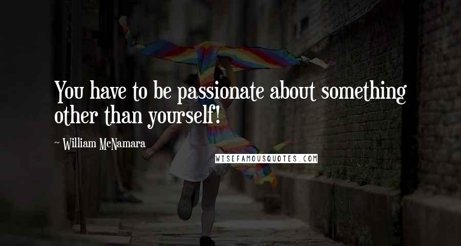 William McNamara quotes: You have to be passionate about something other than yourself!