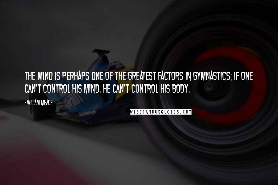 William Meade quotes: The mind is perhaps one of the greatest factors in gymnastics; if one can't control his mind, he can't control his body.