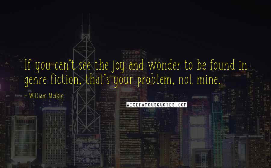 William Meikle quotes: If you can't see the joy and wonder to be found in genre fiction, that's your problem, not mine.