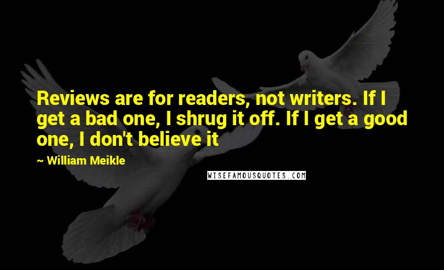 William Meikle quotes: Reviews are for readers, not writers. If I get a bad one, I shrug it off. If I get a good one, I don't believe it