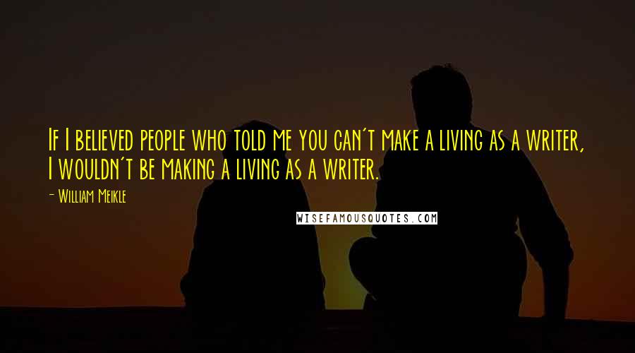 William Meikle quotes: If I believed people who told me you can't make a living as a writer, I wouldn't be making a living as a writer. William Meikle quotes: If I believed people who told me you can't make a living as a writer, I wouldn't be making a living as a writer.