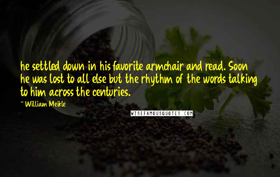 William Meikle quotes: he settled down in his favorite armchair and read. Soon he was lost to all else but the rhythm of the words talking to him across the centuries.