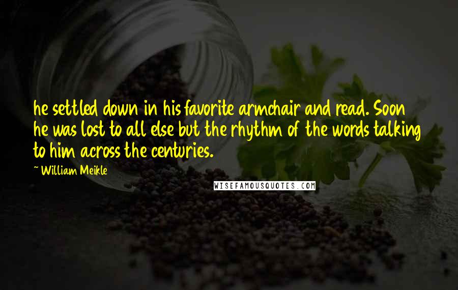 William Meikle quotes: he settled down in his favorite armchair and read. Soon he was lost to all else but the rhythm of the words talking to him across the centuries. William Meikle quotes: he settled down in his favorite armchair and read. Soon he was lost to all else but the rhythm of the words talking to him across the centuries.