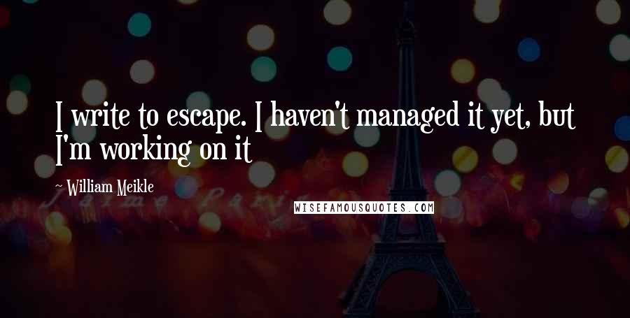 William Meikle quotes: I write to escape. I haven't managed it yet, but I'm working on it