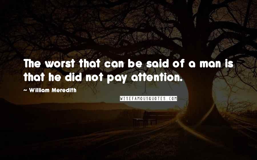 William Meredith quotes: The worst that can be said of a man is that he did not pay attention.