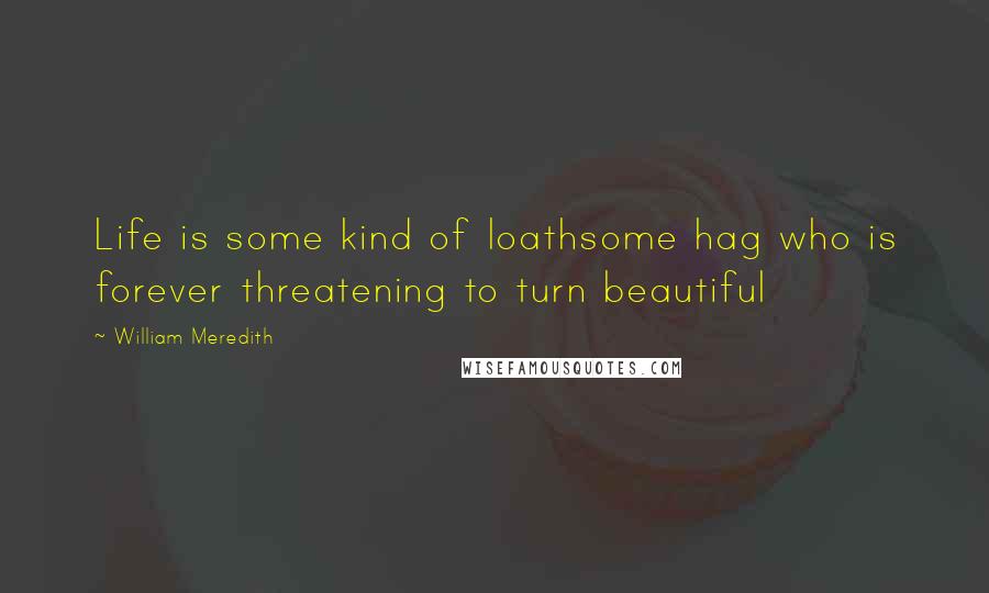 William Meredith quotes: Life is some kind of loathsome hag who is forever threatening to turn beautiful