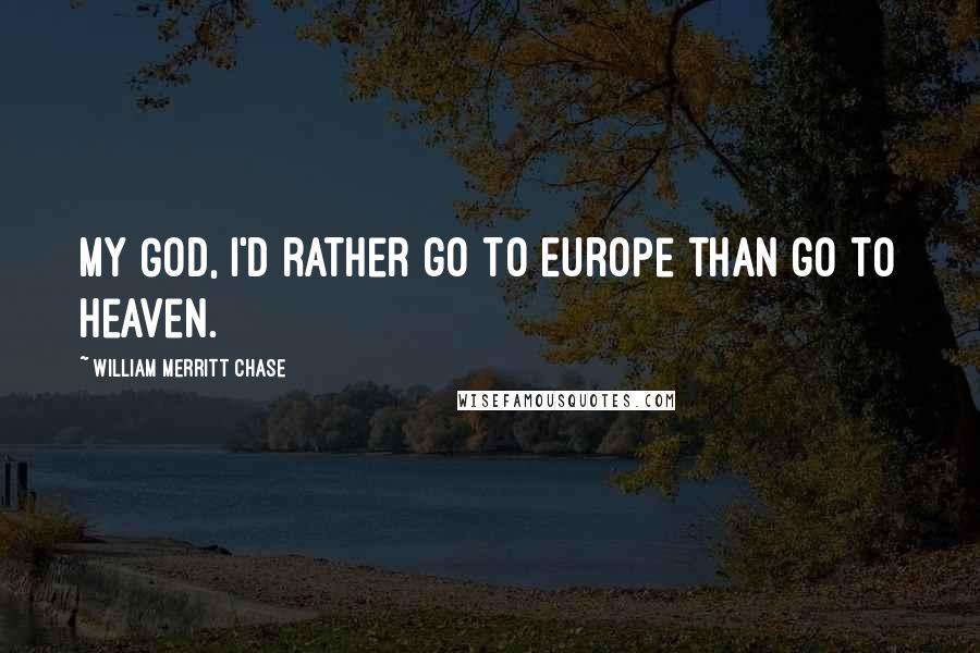 William Merritt Chase quotes: My God, I'd rather go to Europe than go to heaven.