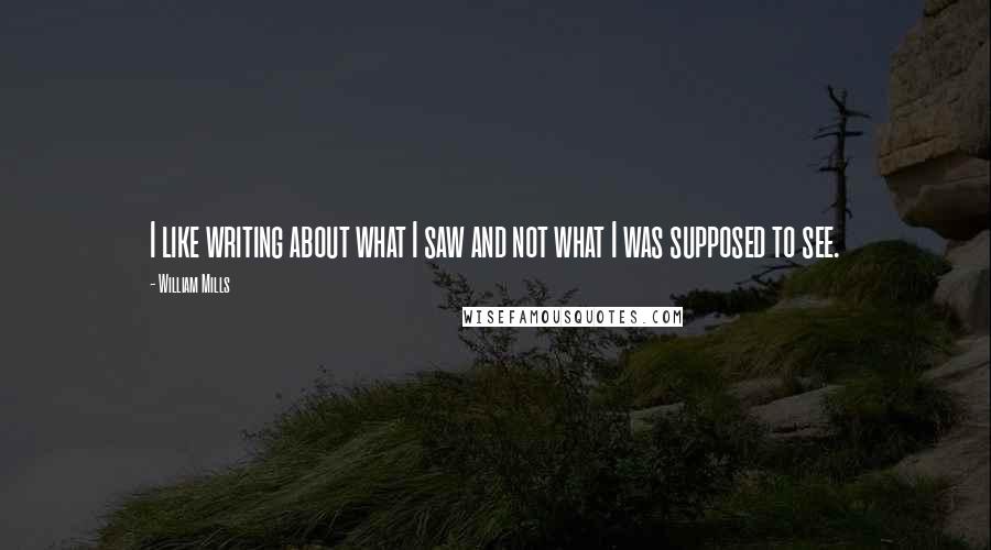 William Mills quotes: I like writing about what I saw and not what I was supposed to see.
