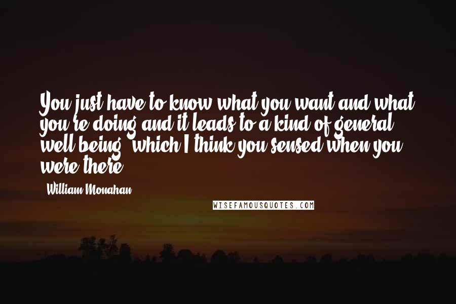 William Monahan quotes: You just have to know what you want and what you're doing and it leads to a kind of general well-being, which I think you sensed when you were there.