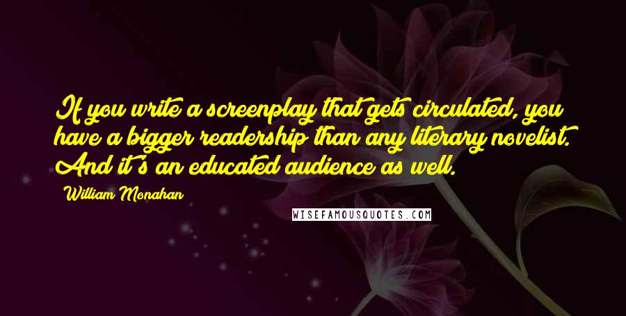 William Monahan quotes: If you write a screenplay that gets circulated, you have a bigger readership than any literary novelist. And it's an educated audience as well.