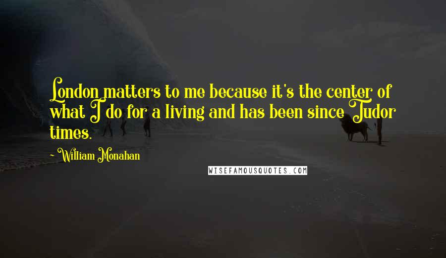 William Monahan quotes: London matters to me because it's the center of what I do for a living and has been since Tudor times.