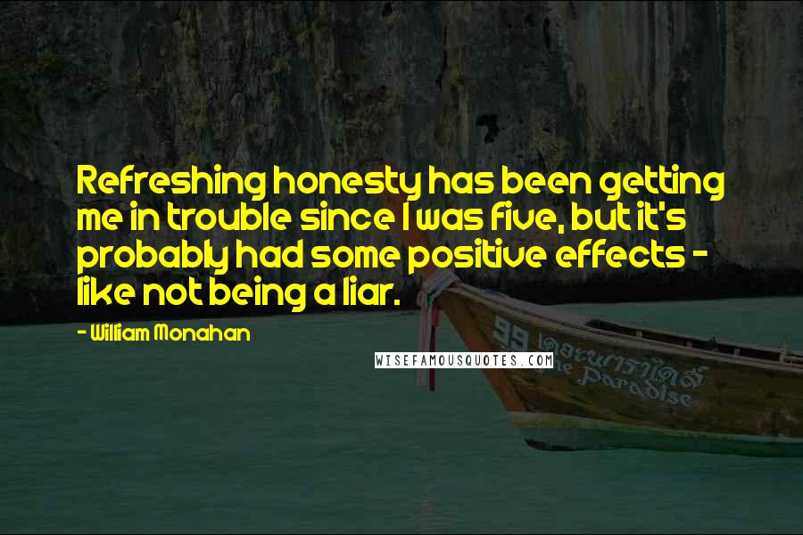 William Monahan quotes: Refreshing honesty has been getting me in trouble since I was five, but it's probably had some positive effects - like not being a liar.