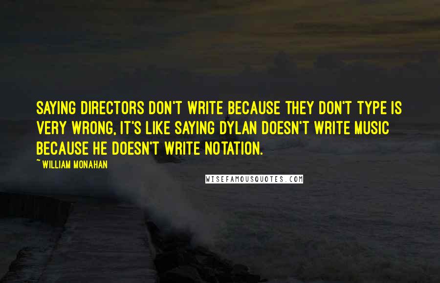 William Monahan quotes: Saying directors don't write because they don't type is very wrong, it's like saying Dylan doesn't write music because he doesn't write notation.