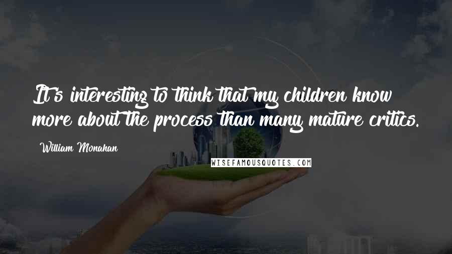 William Monahan quotes: It's interesting to think that my children know more about the process than many mature critics.